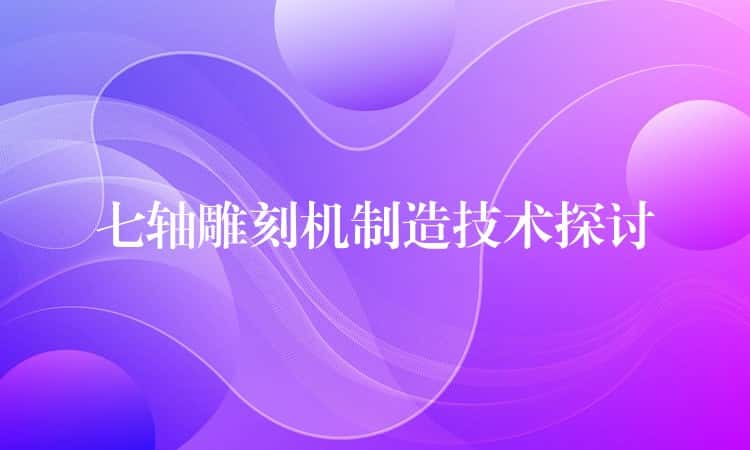七轴雕刻机制造技术探讨