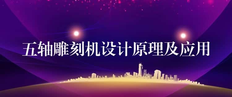 五轴雕刻机设计原理及应用 五轴雕刻机设计原理及应用