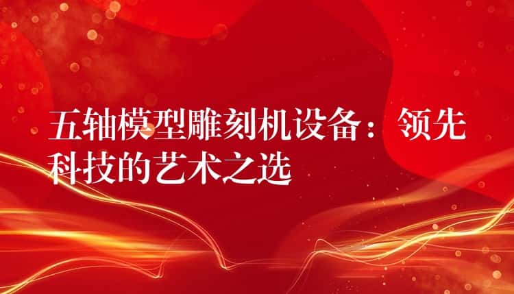 五轴模型雕刻机设备:领先科技的艺术之选 五轴模型雕刻机设备:领先科技的艺术之选