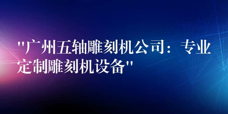 “广州五轴雕刻机公司:专业定制雕刻机设备” “广州五轴雕刻机公司:专业定制雕刻机设备”