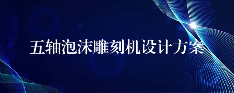 五轴泡沫雕刻机设计方案 五轴泡沫雕刻机设计方案