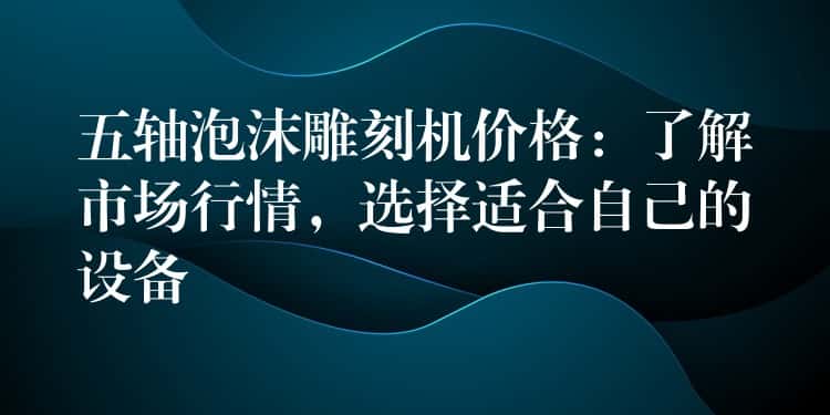 五轴泡沫雕刻机价格:了解市场行情,选择适合自己的设备 五轴泡沫雕刻机价格:了解市场行情,选择适合自己的设备