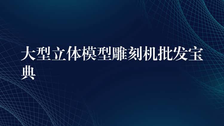 大型立体模型雕刻机批发宝典 大型立体模型雕刻机批发宝典