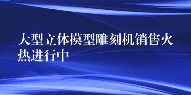大型立体模型雕刻机销售火热进行中 大型立体模型雕刻机销售火热进行中