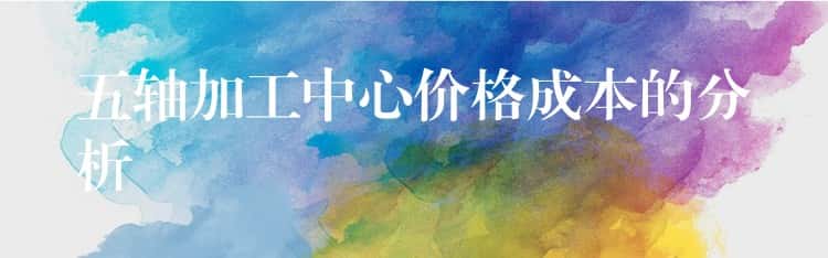 五轴加工中心价格成本的分析 五轴加工中心价格成本的分析