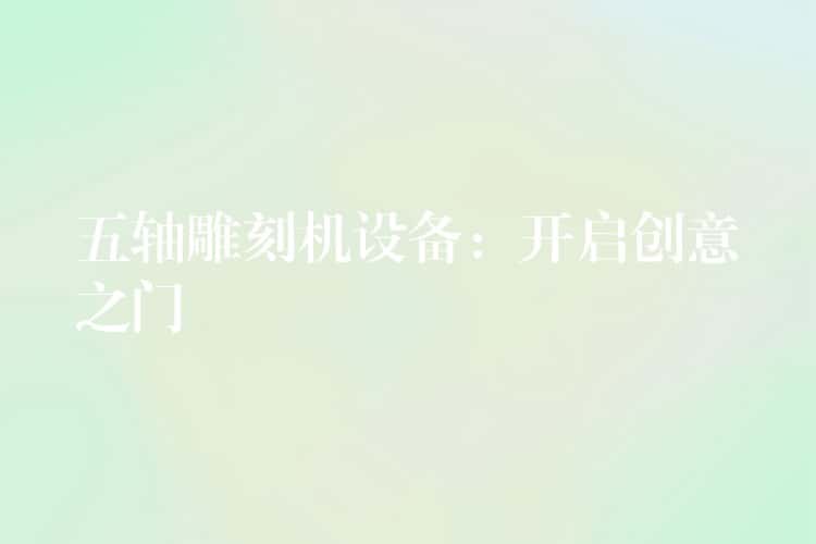 五轴雕刻机设备:开启创意之门 五轴雕刻机设备:开启创意之门