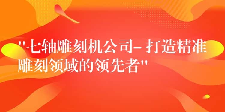 “七轴雕刻机公司- 打造精准雕刻领域的领先者” “七轴雕刻机公司- 打造精准雕刻领域的领先者”