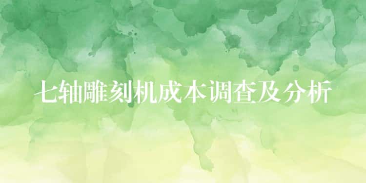 七轴雕刻机成本调查及分析