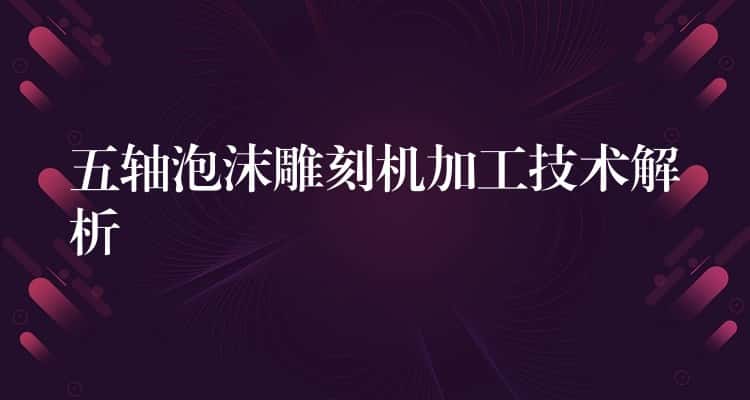 五轴泡沫雕刻机加工技术解析 五轴泡沫雕刻机加工技术解析