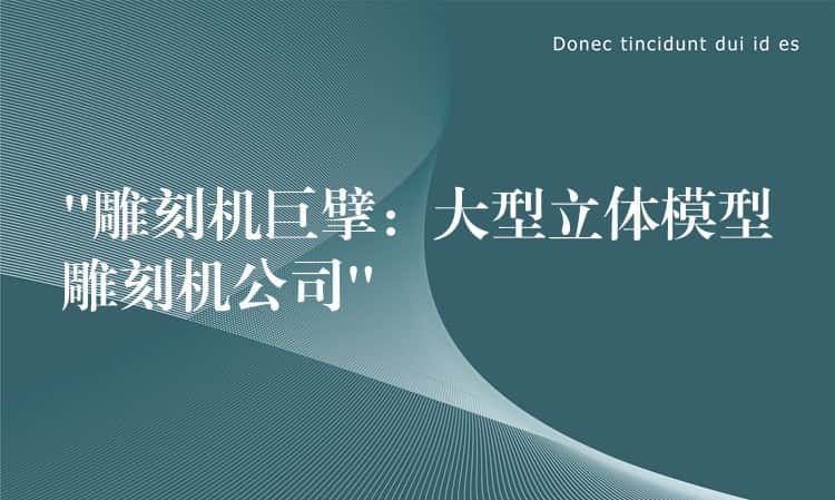 “雕刻机巨擘:大型立体模型雕刻机公司” “雕刻机巨擘:大型立体模型雕刻机公司”