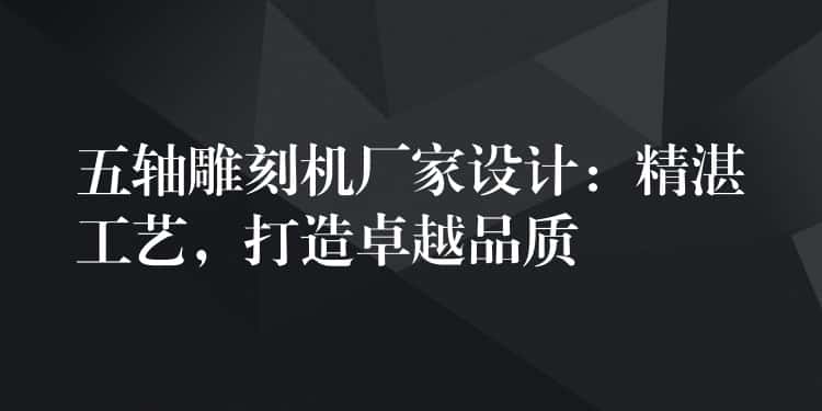 五轴雕刻机厂家设计:精湛工艺,打造卓越品质 五轴雕刻机厂家设计:精湛工艺,打造卓越品质