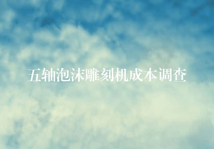 五轴泡沫雕刻机成本调查 五轴泡沫雕刻机成本调查