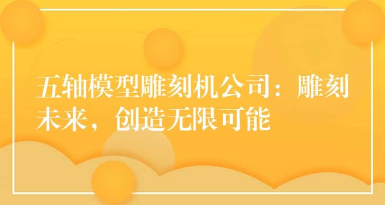 五轴模型雕刻机公司:雕刻未来,创造无限可能 五轴模型雕刻机公司:雕刻未来,创造无限可能