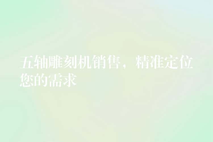 五轴雕刻机销售,精准定位您的需求 五轴雕刻机销售,精准定位您的需求