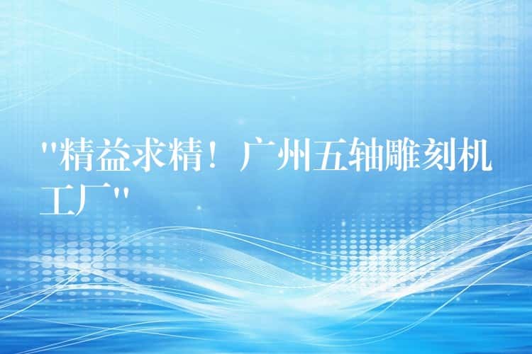 “精益求精!广州五轴雕刻机工厂” “精益求精!广州五轴雕刻机工厂”