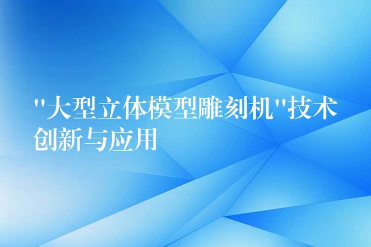 “大型立体模型雕刻机”技术创新与应用 “大型立体模型雕刻机”技术创新与应用