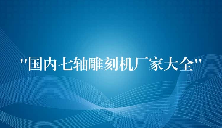 “国内七轴雕刻机厂家大全” “国内七轴雕刻机厂家大全”